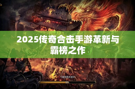 2025传奇合击手游革新与霸榜之作